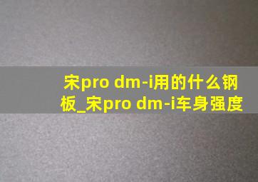 宋pro dm-i用的什么钢板_宋pro dm-i车身强度